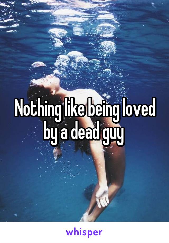 Nothing like being loved by a dead guy 