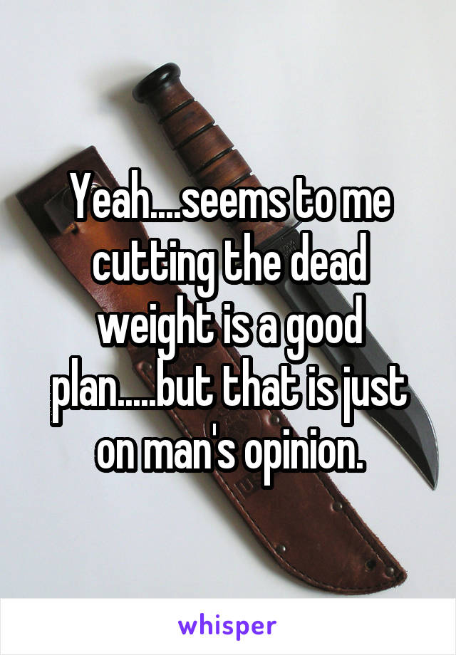 Yeah....seems to me cutting the dead weight is a good plan.....but that is just on man's opinion.
