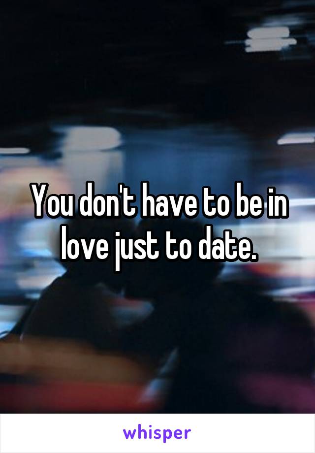 You don't have to be in love just to date.