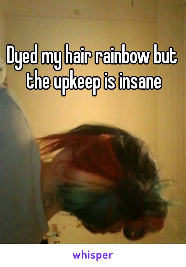 Dyed my hair rainbow but the upkeep is insane