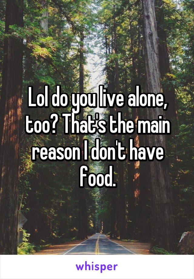 Lol do you live alone, too? That's the main reason I don't have food.