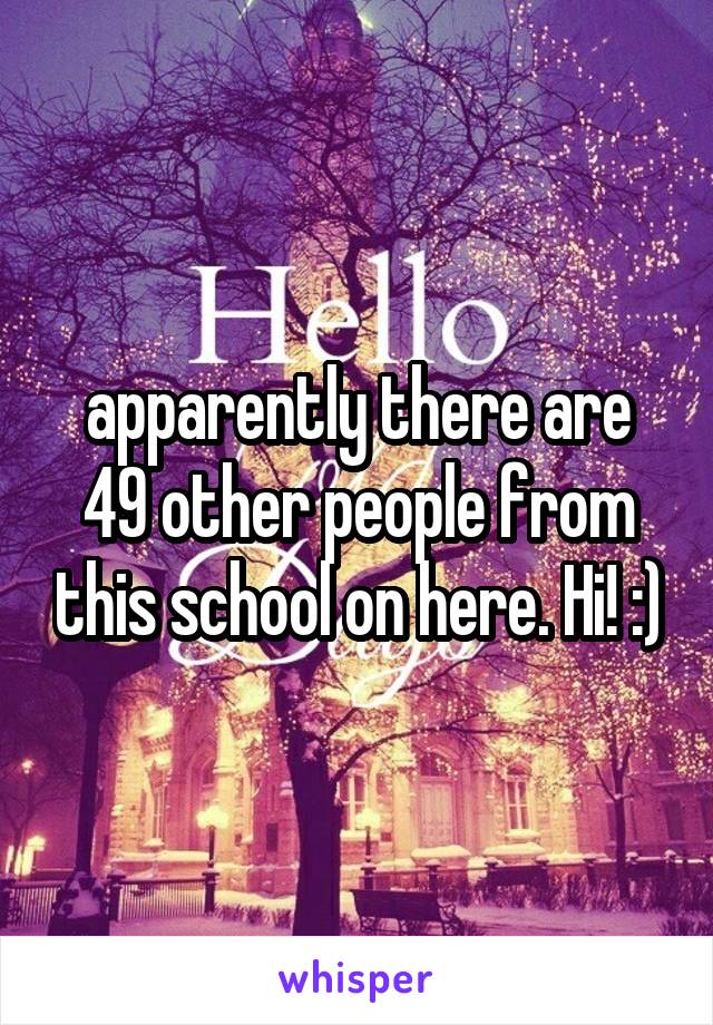 apparently there are 49 other people from this school on here. Hi! :)