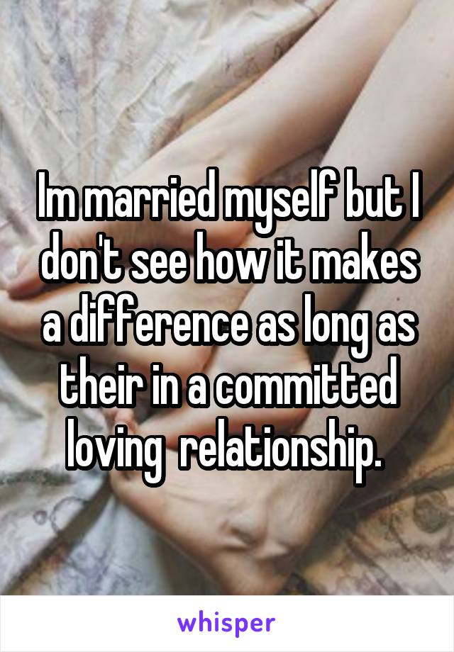 Im married myself but I don't see how it makes a difference as long as their in a committed loving  relationship. 