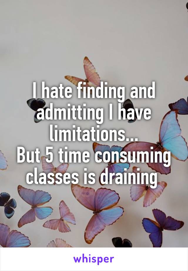 I hate finding and admitting I have limitations...
But 5 time consuming classes is draining 