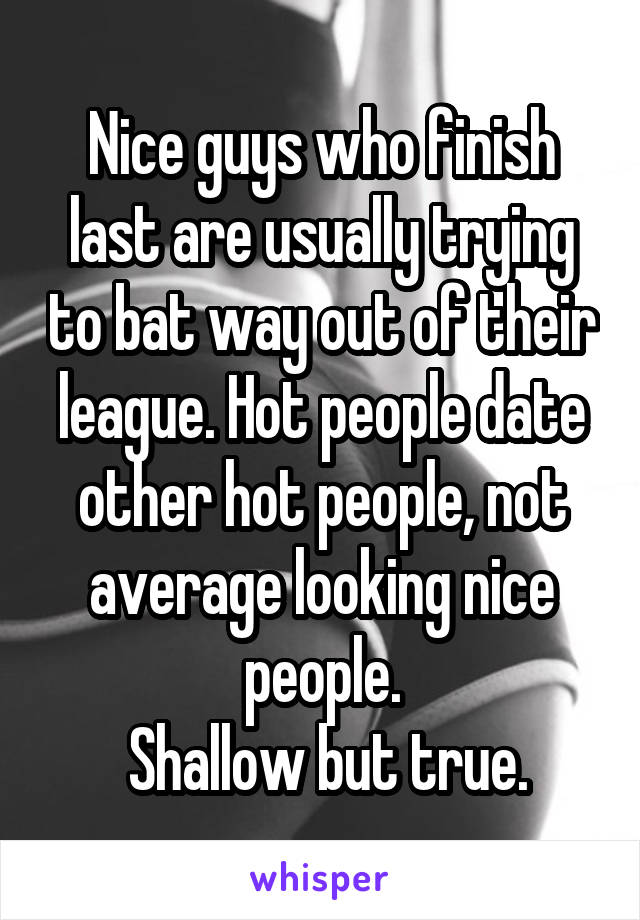 Nice guys who finish last are usually trying to bat way out of their league. Hot people date other hot people, not average looking nice people.
 Shallow but true.