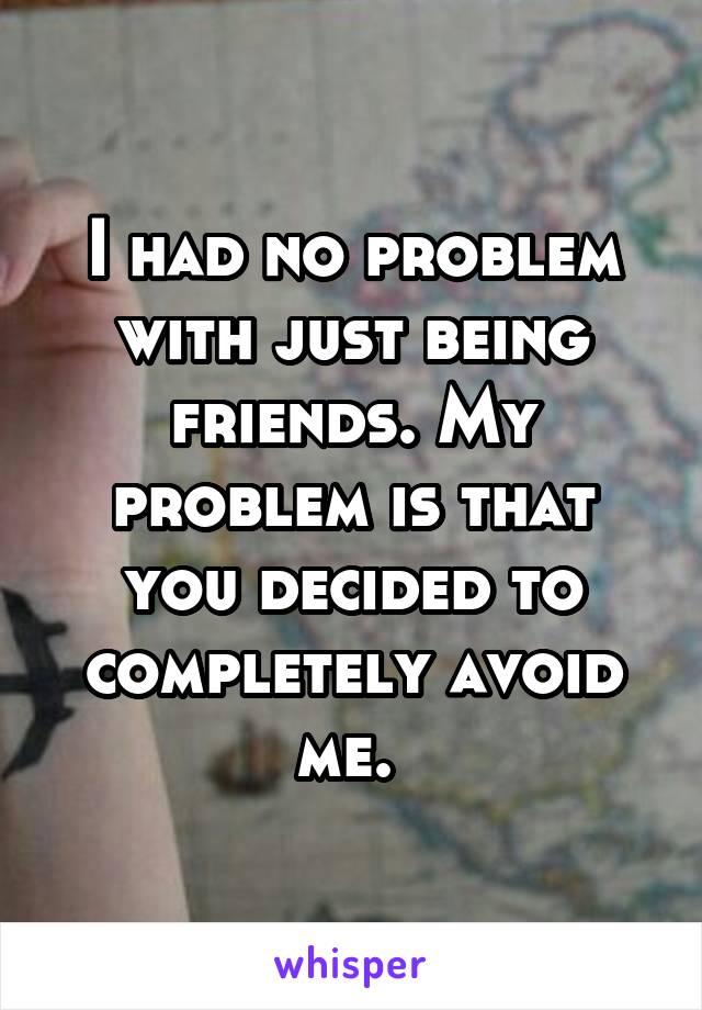 I had no problem with just being friends. My problem is that you decided to completely avoid me. 