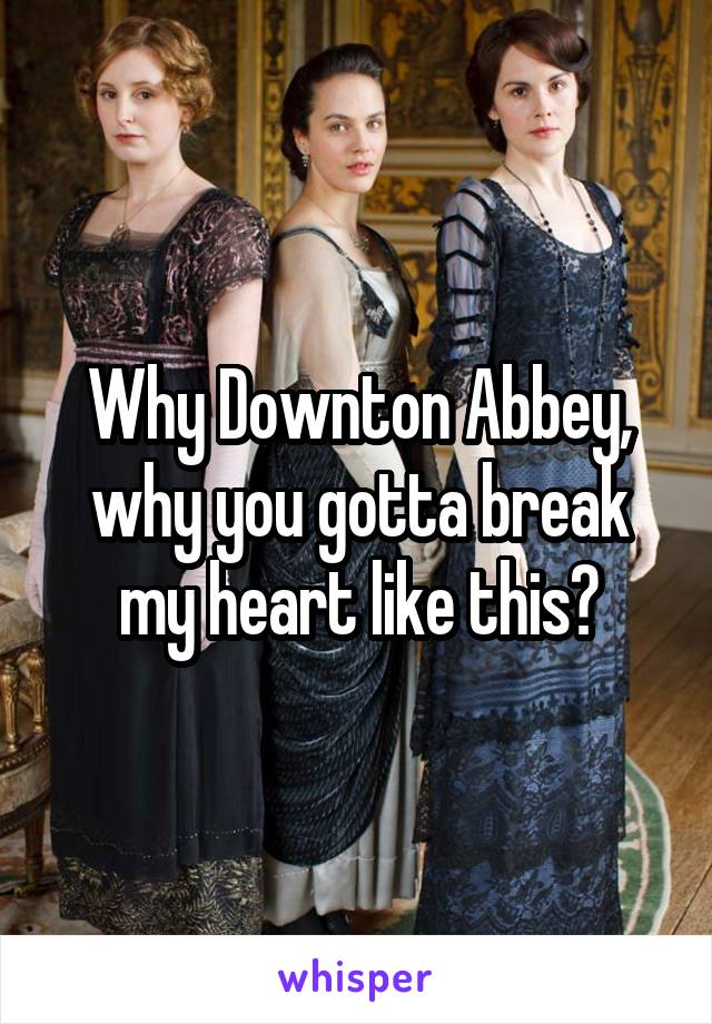 Why Downton Abbey, why you gotta break my heart like this?