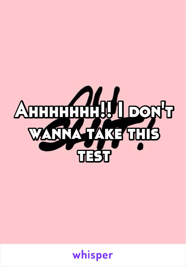 Ahhhhhhh!! I don't wanna take this test