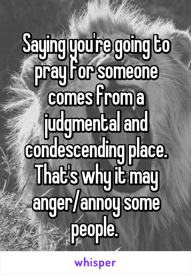 Saying you're going to pray for someone comes from a judgmental and condescending place. That's why it may anger/annoy some people. 