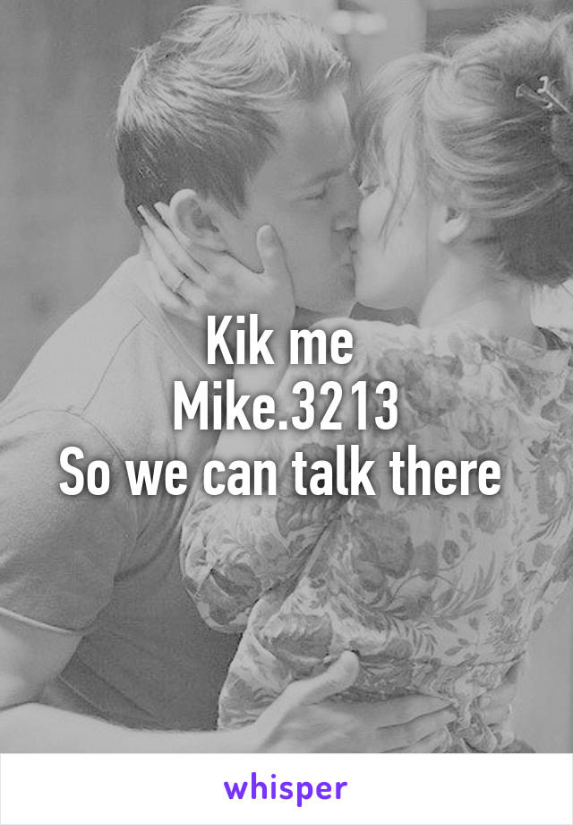 Kik me 
Mike.3213
So we can talk there 