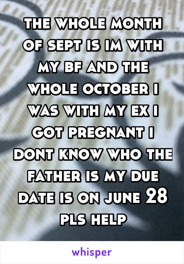 the whole month of sept is im with my bf and the whole october i was with my ex i got pregnant i dont know who the father is my due date is on june 28 pls help
