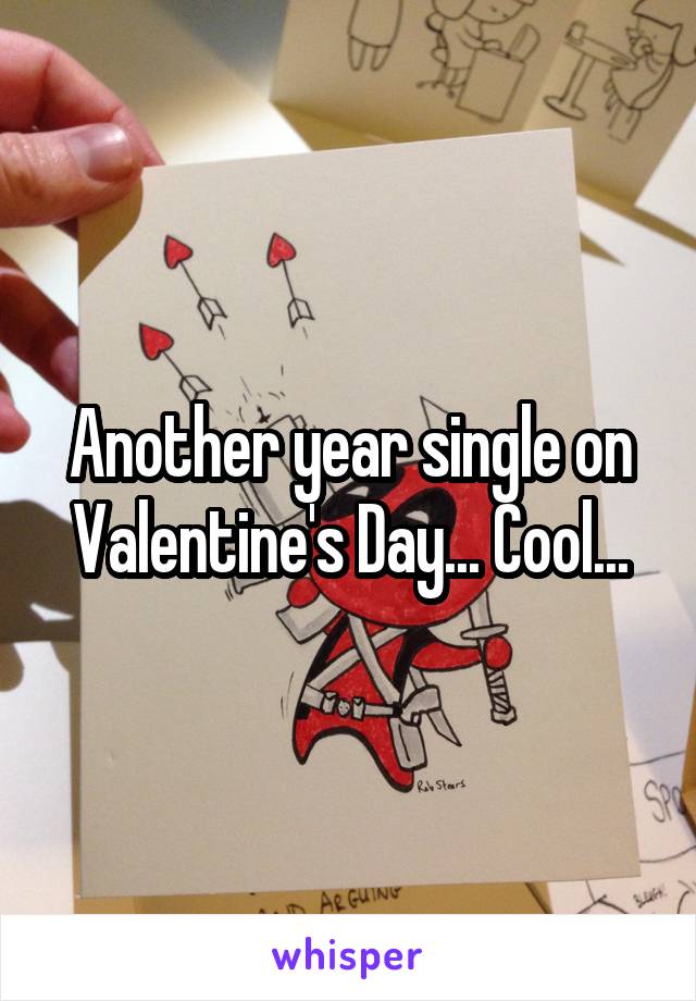 Another year single on Valentine's Day... Cool...