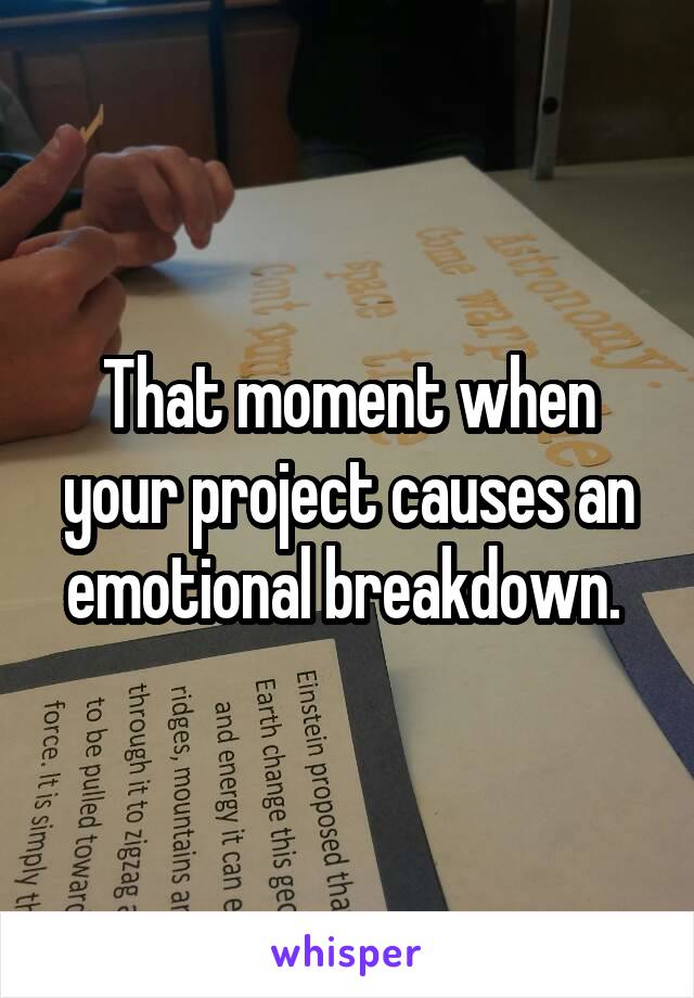 That moment when your project causes an emotional breakdown. 