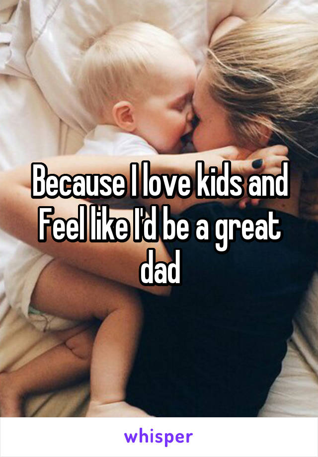 Because I love kids and
Feel like I'd be a great dad