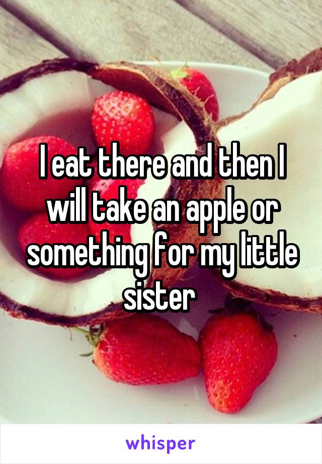 I eat there and then I will take an apple or something for my little sister 