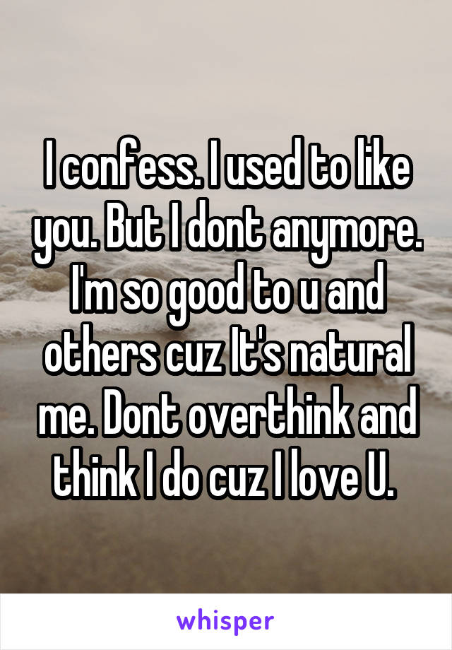 I confess. I used to like you. But I dont anymore. I'm so good to u and others cuz It's natural me. Dont overthink and think I do cuz I love U. 