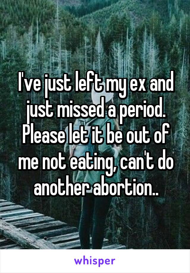 I've just left my ex and just missed a period. Please let it be out of me not eating, can't do another abortion..