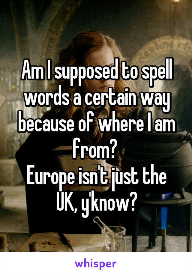 Am I supposed to spell words a certain way because of where I am from? 
Europe isn't just the UK, y'know?