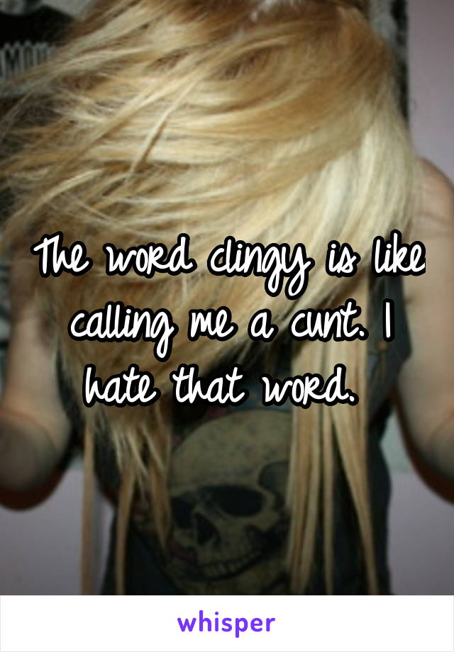 The word clingy is like calling me a cunt. I hate that word. 