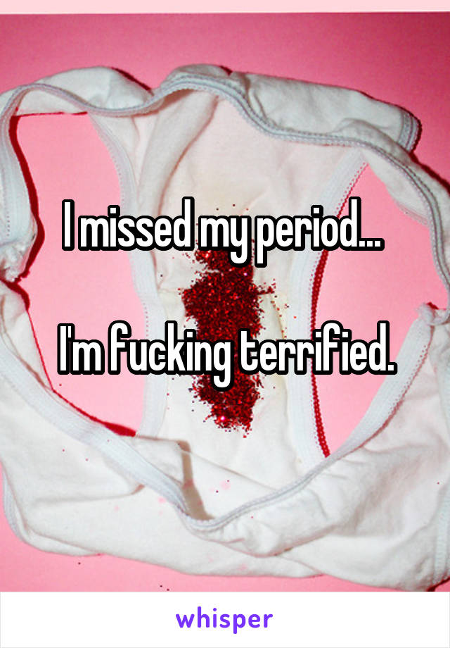 I missed my period... 

I'm fucking terrified.
