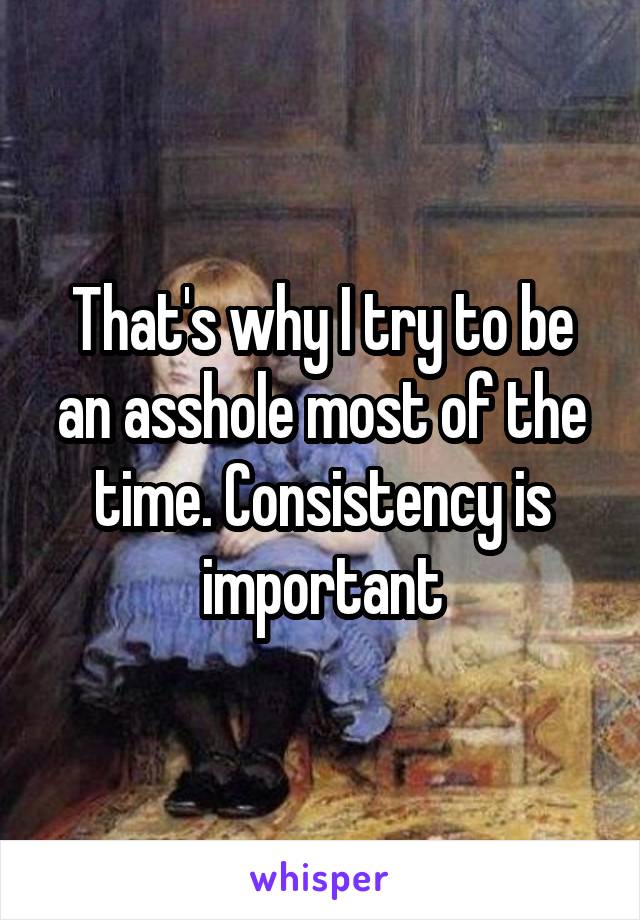 That's why I try to be an asshole most of the time. Consistency is important