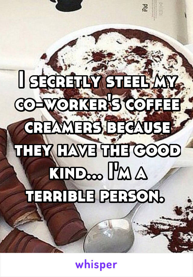 I secretly steel my co-worker's coffee creamers because they have the good kind... I'm a terrible person. 
