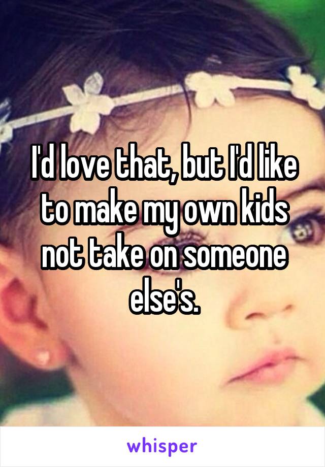 I'd love that, but I'd like to make my own kids not take on someone else's.