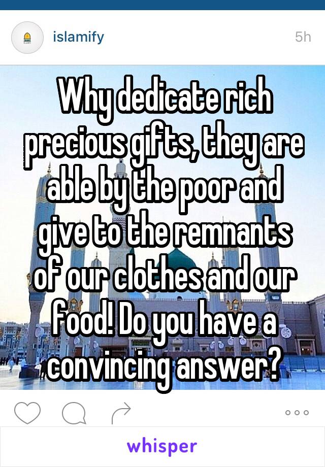 Why dedicate rich precious gifts, they are able by the poor and give to the remnants of our clothes and our food! Do you have a convincing answer?