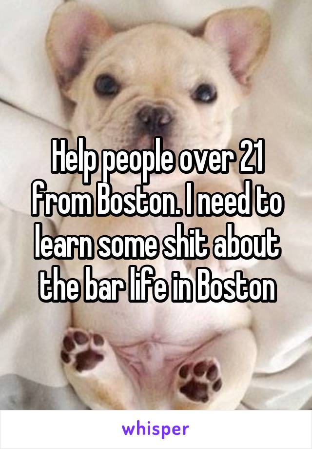 Help people over 21 from Boston. I need to learn some shit about the bar life in Boston