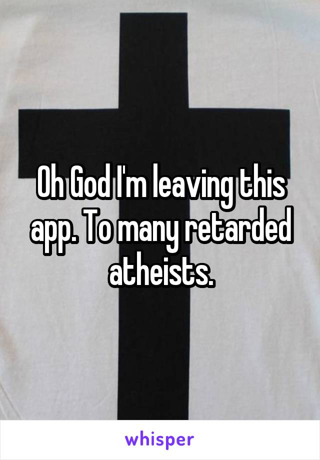 Oh God I'm leaving this app. To many retarded atheists.