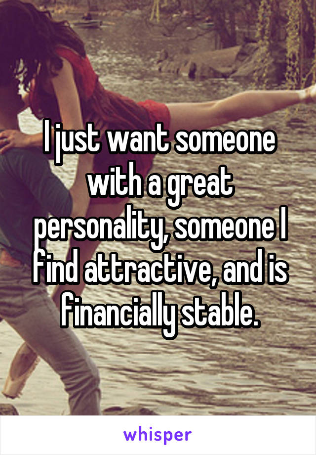 I just want someone with a great personality, someone I find attractive, and is financially stable.