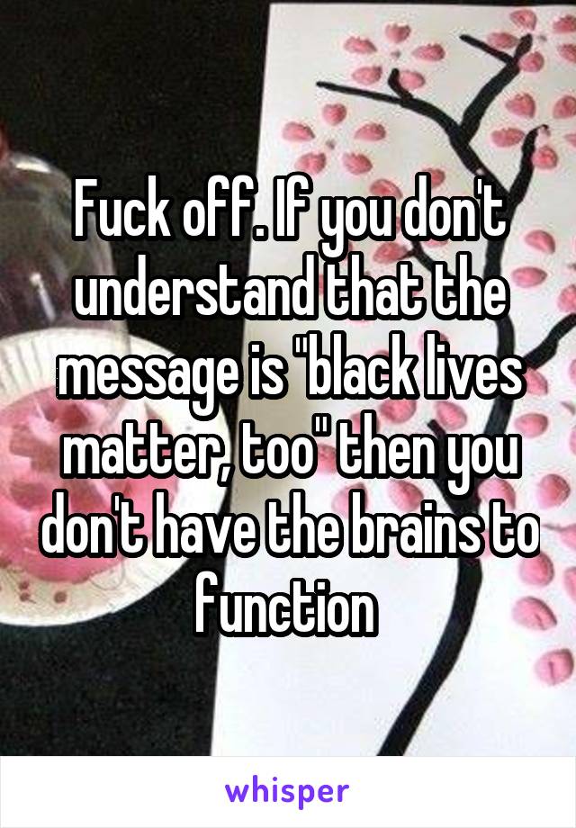 Fuck off. If you don't understand that the message is "black lives matter, too" then you don't have the brains to function 