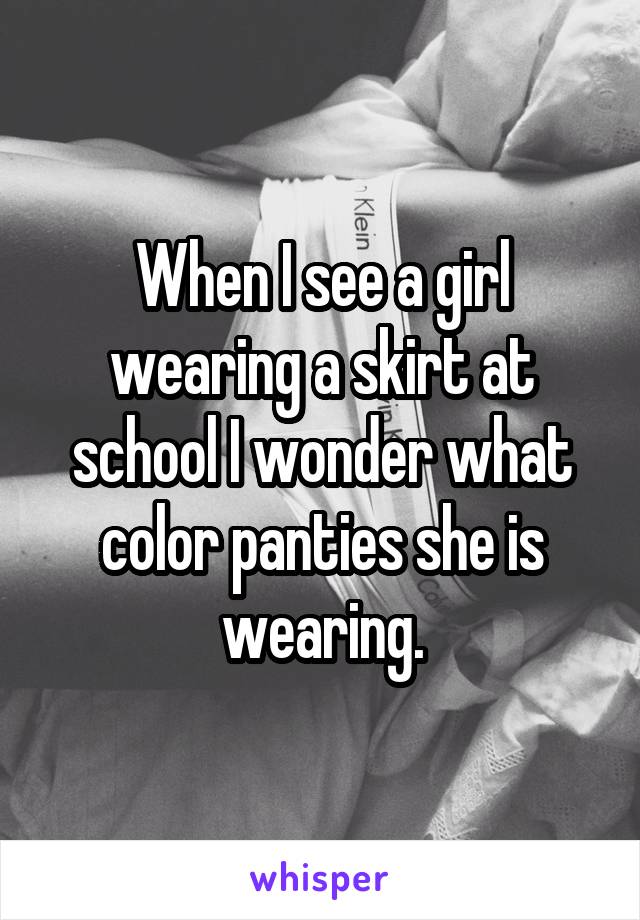 When I see a girl wearing a skirt at school I wonder what color panties she is wearing.