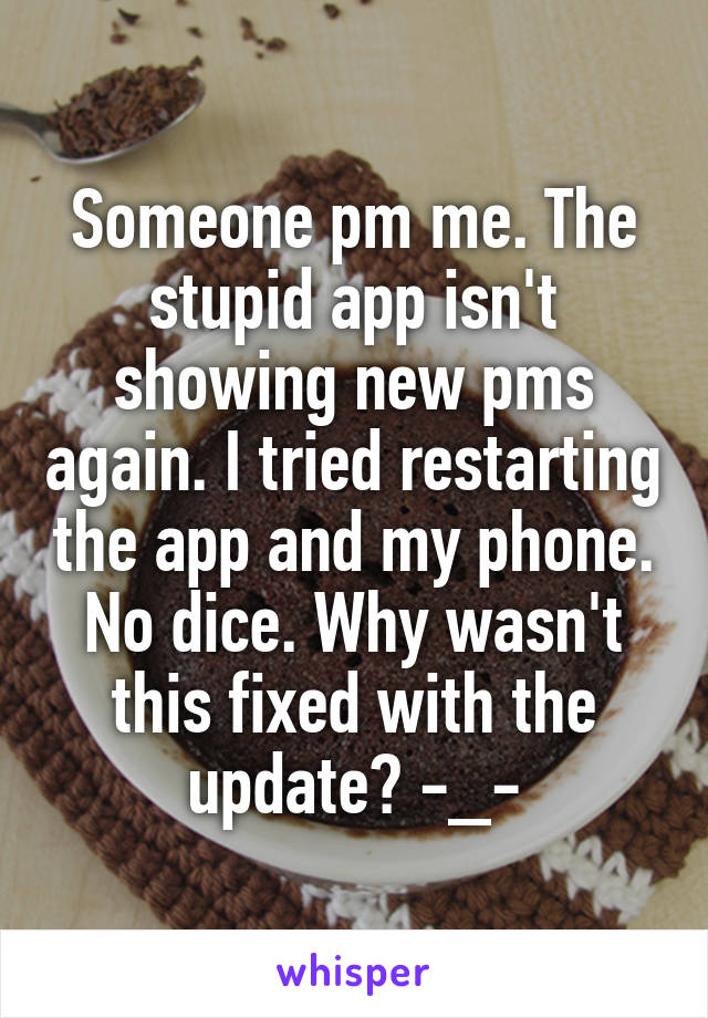Someone pm me. The stupid app isn't showing new pms again. I tried restarting the app and my phone. No dice. Why wasn't this fixed with the update? -_-
