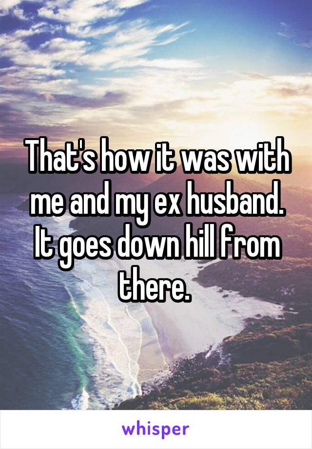 That's how it was with me and my ex husband. It goes down hill from there. 
