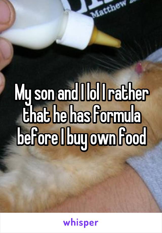 My son and I lol I rather that he has formula before I buy own food