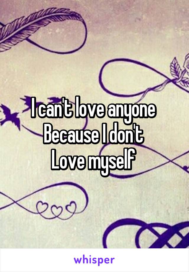 I can't love anyone 
Because I don't 
Love myself 