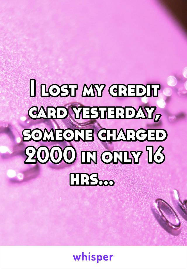 I lost my credit card yesterday, someone charged 2000 in only 16 hrs... 