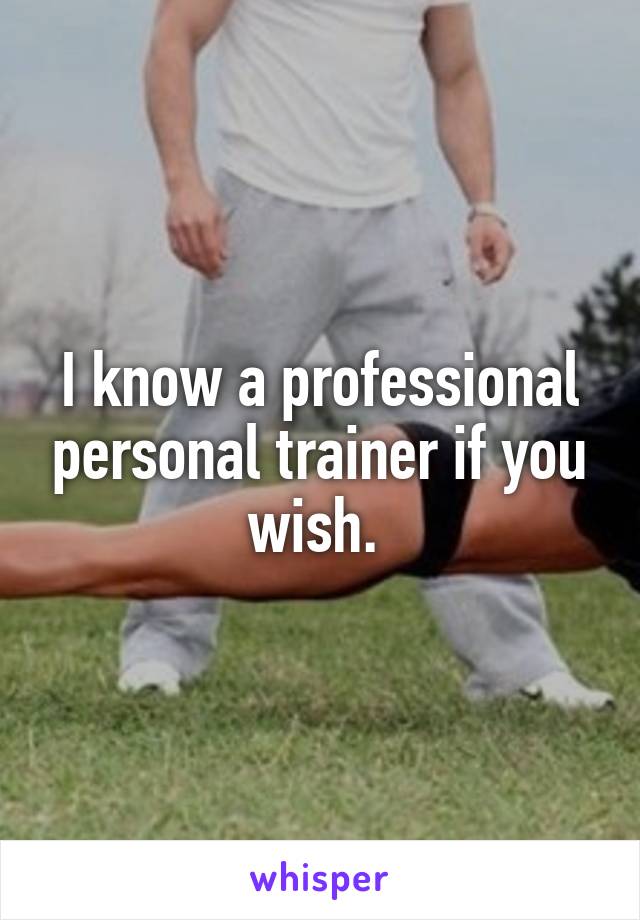 I know a professional personal trainer if you wish. 