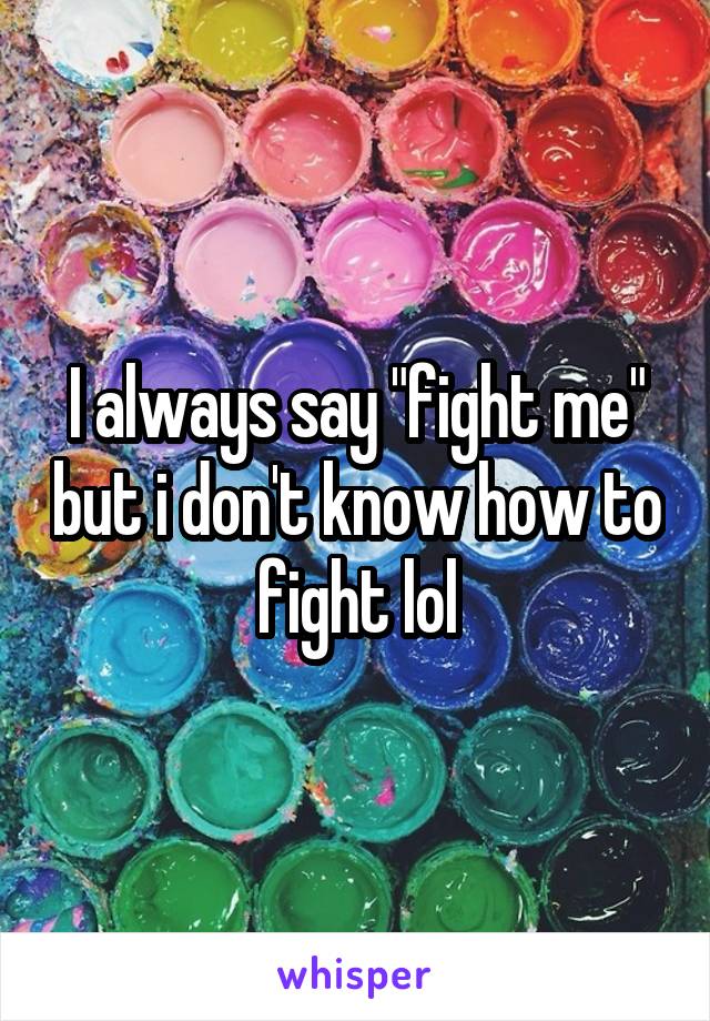 I always say "fight me" but i don't know how to fight lol