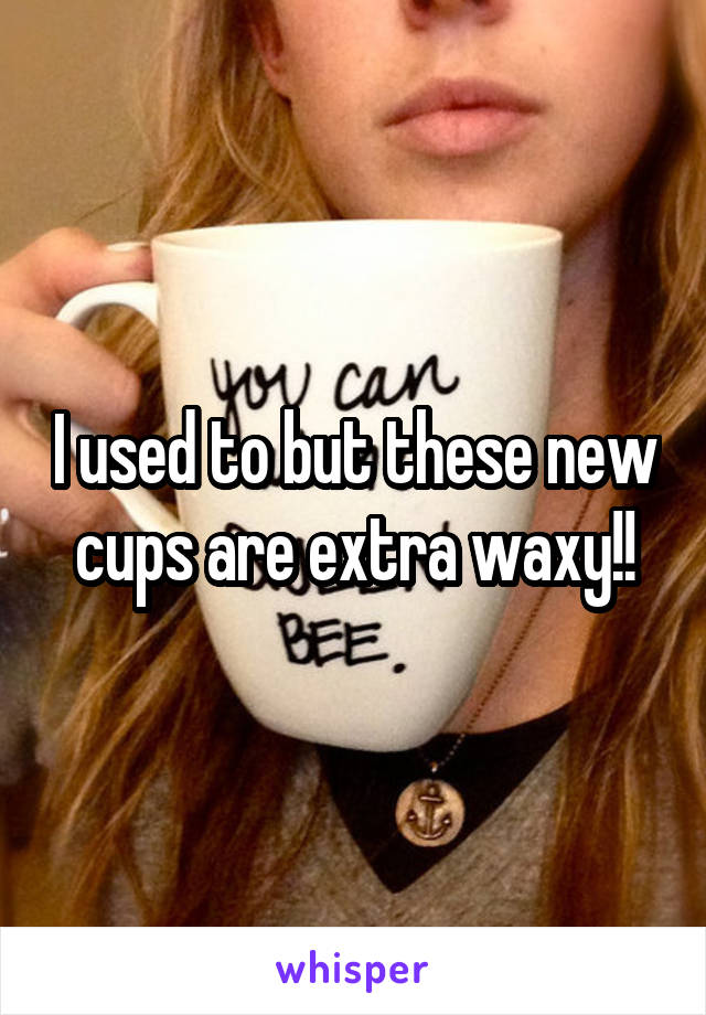 I used to but these new cups are extra waxy!!