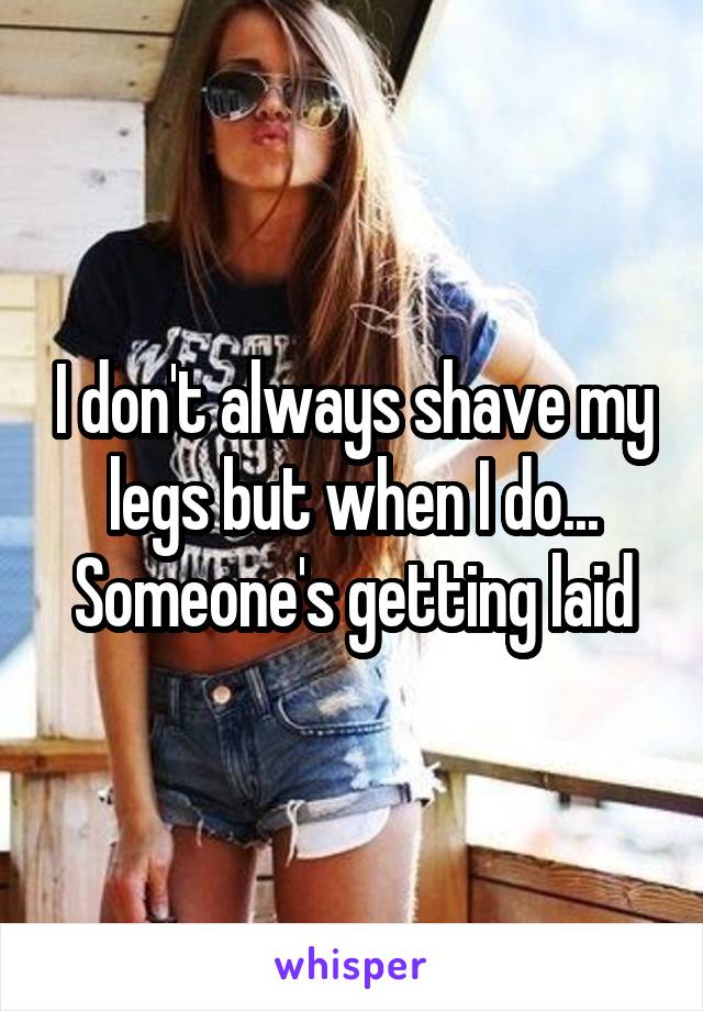 I don't always shave my legs but when I do...
Someone's getting laid