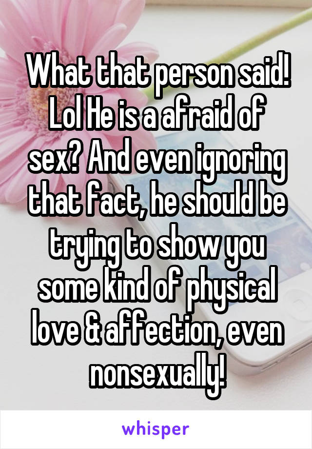 What that person said! Lol He is a afraid of sex? And even ignoring that fact, he should be trying to show you some kind of physical love & affection, even nonsexually!