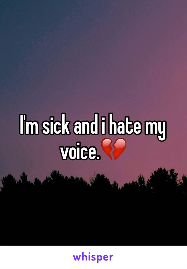 I'm sick and i hate my voice.💔