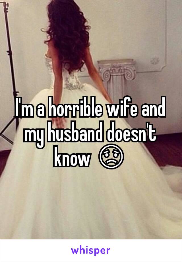 I'm a horrible wife and my husband doesn't know 😟