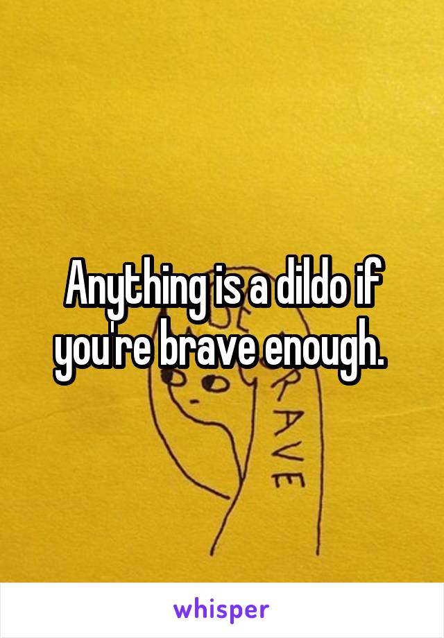 Anything is a dildo if you're brave enough. 