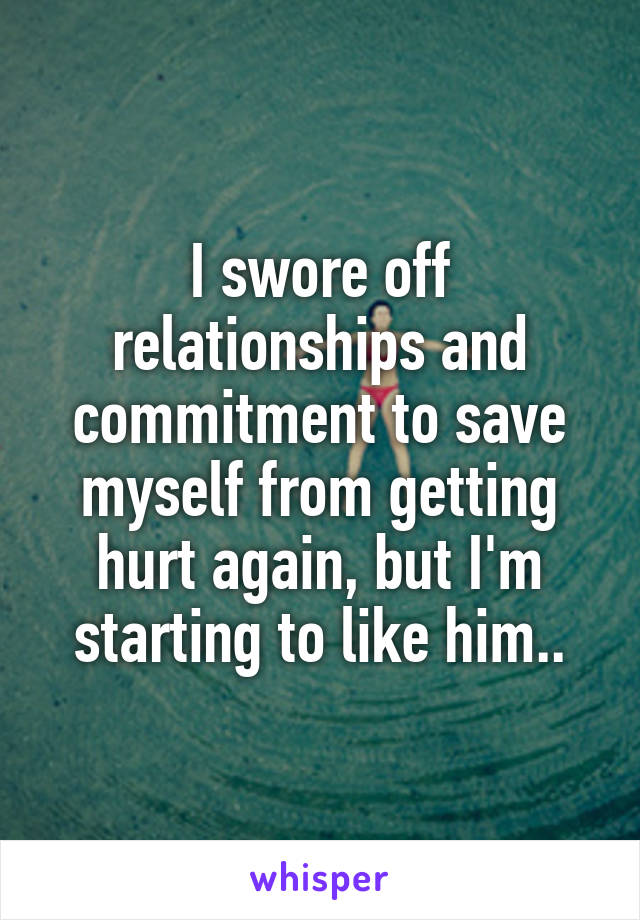 I swore off relationships and commitment to save myself from getting hurt again, but I'm starting to like him..