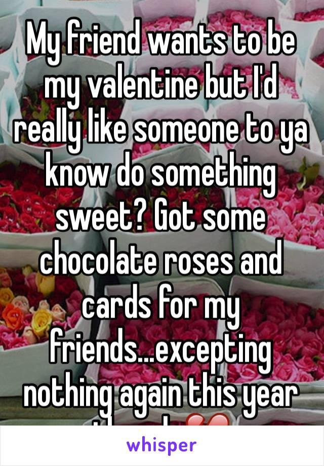 My friend wants to be my valentine but I'd really like someone to ya know do something sweet? Got some chocolate roses and cards for my friends...excepting nothing again this year though 💔
