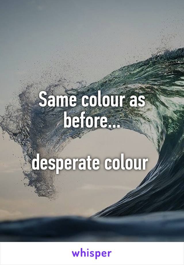 Same colour as before...

desperate colour 