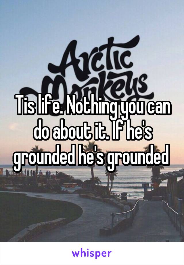 Tis life. Nothing you can do about it. If he's grounded he's grounded 